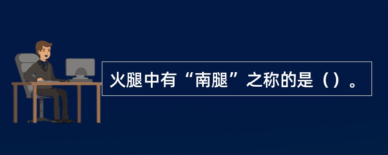 火腿中有“南腿”之称的是（）。