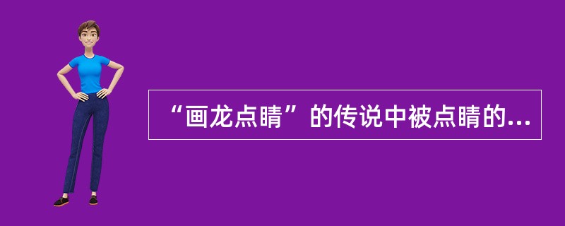 “画龙点睛”的传说中被点睛的龙会（）。