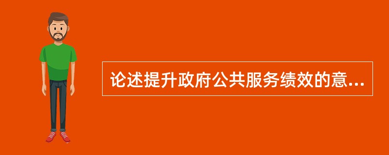 论述提升政府公共服务绩效的意义。