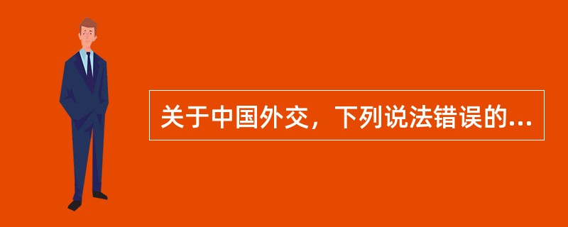 关于中国外交，下列说法错误的是（）。