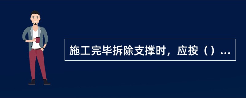 施工完毕拆除支撑时，应按（）、横木或衬板（立木）的先后顺序分段逐步由下往上进行。
