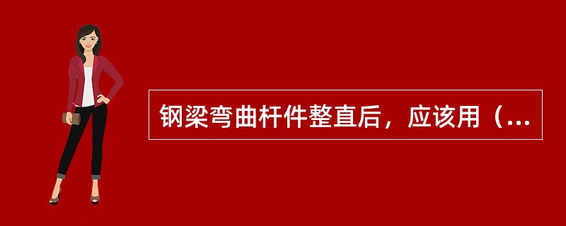 钢梁弯曲杆件整直后，应该用（）检查杆件有无裂纹尤其是原有损伤部分。