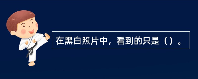 在黑白照片中，看到的只是（）。