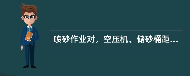 喷砂作业对，空压机、储砂桶距离作业面不少于（）。