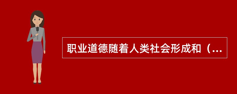 职业道德随着人类社会形成和（）而产生和变化。