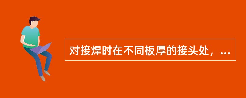 对接焊时在不同板厚的接头处，应由薄板向厚板作均匀过渡，受压接头，其表面坡度不陡于