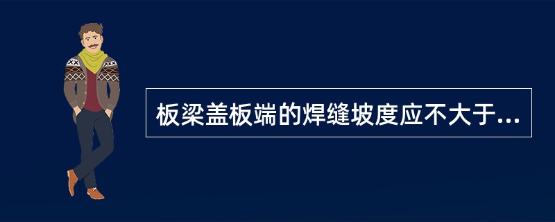 板梁盖板端的焊缝坡度应不大于（）。