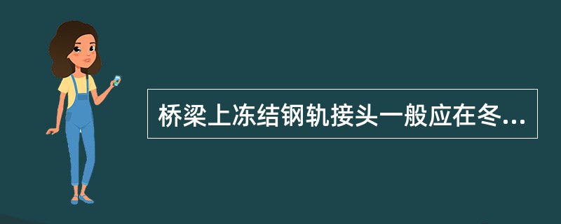 桥梁上冻结钢轨接头一般应在冬季进行。