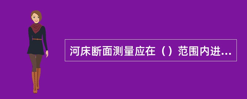 河床断面测量应在（）范围内进行。