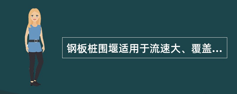 钢板桩围堰适用于流速大、覆盖层厚而含有大量砾石、河卵石及风化岩等地层，最大深度可