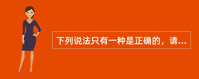 下列说法只有一种是正确的，请选择（）。