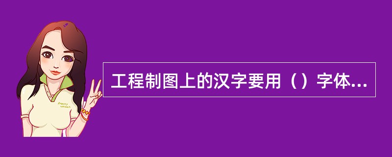 工程制图上的汉字要用（）字体来写。