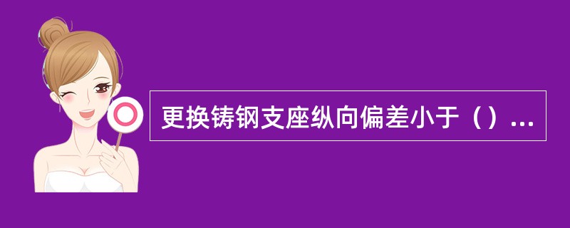 更换铸钢支座纵向偏差小于（），为合格标准。