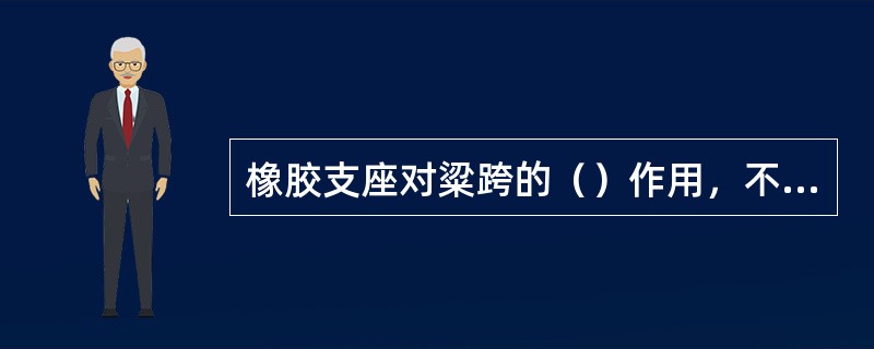 橡胶支座对粱跨的（）作用，不如钢支座。