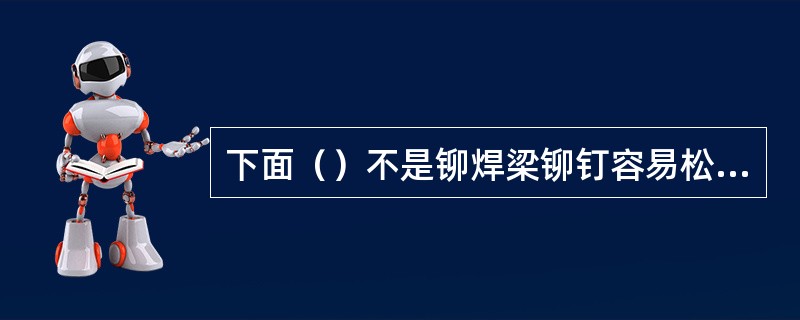 下面（）不是铆焊梁铆钉容易松动的部位。