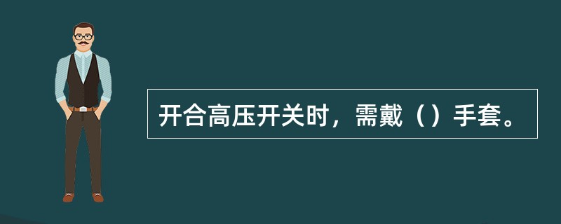 开合高压开关时，需戴（）手套。