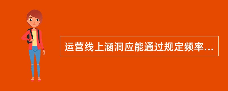 运营线上涵洞应能通过规定频率（）一遇洪水及历史上最大洪水。