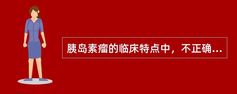 胰岛素瘤的临床特点中，不正确的是（）。
