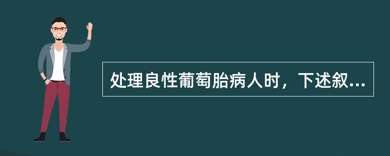 处理良性葡萄胎病人时，下述叙述哪项不正确？（）