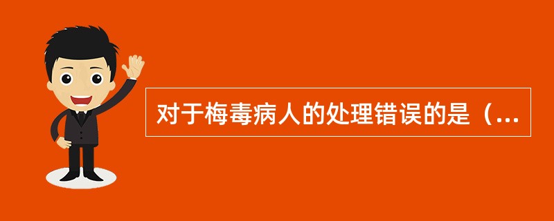 对于梅毒病人的处理错误的是（）。