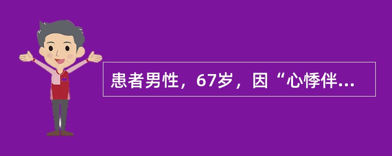 患者男性，67岁，因“心悸伴呼吸费力2天”入院。查体：心率120次∕分，心房颤动
