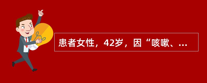 患者女性，42岁，因“咳嗽、咳痰伴发热2天”入院。查体：体温38.5℃，脉搏96