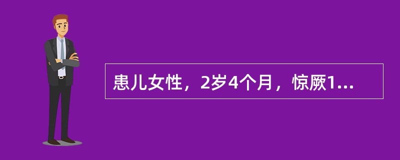 患儿女性，2岁4个月，惊厥1次就诊。半小时前突然出现双眼上视、四肢抽动、呼之不应
