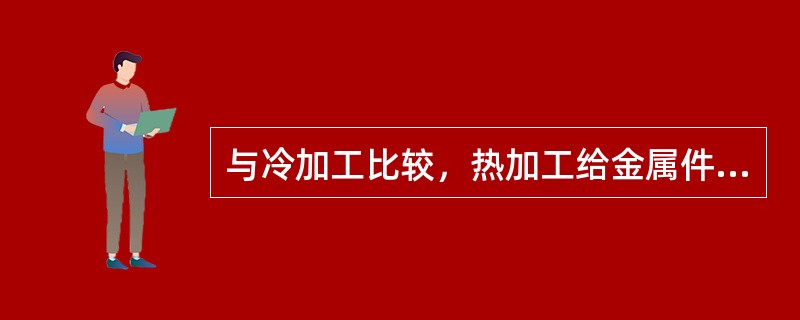 与冷加工比较，热加工给金属件带来的益处有哪些？