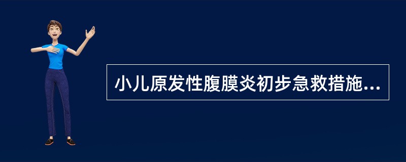 小儿原发性腹膜炎初步急救措施不包括（）。