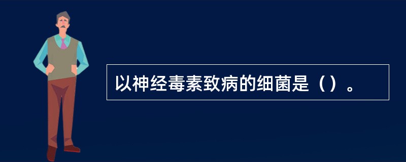 以神经毒素致病的细菌是（）。