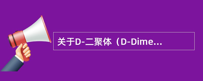 关于D-二聚体（D-Dimer），描述不正确的是（）。