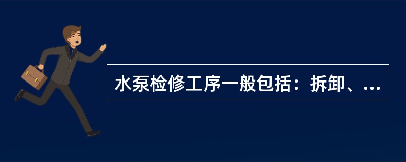 水泵检修工序一般包括：拆卸、检查、测量、修理或更换以及组装。对上述工序的主要质量