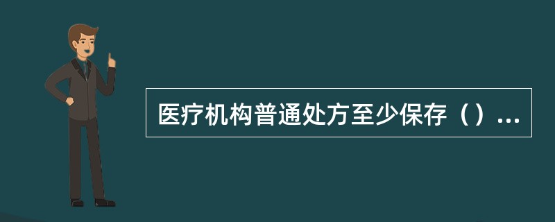 医疗机构普通处方至少保存（）。医疗机构麻醉药品处方至少保存（）。