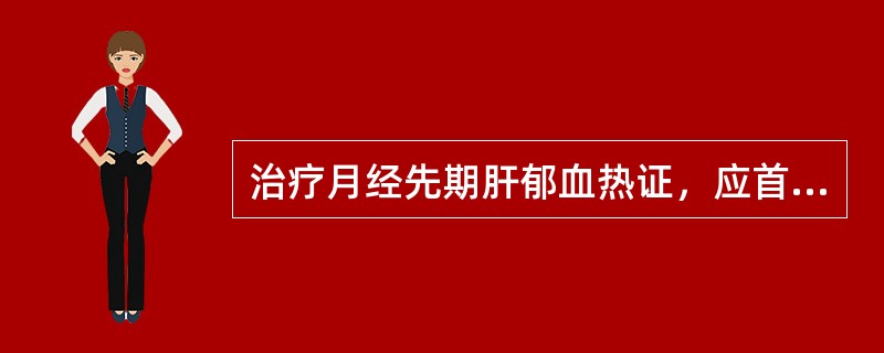 治疗月经先期肝郁血热证，应首选的方剂是（）。治疗月经先期阴虚血热证，应首选的方剂