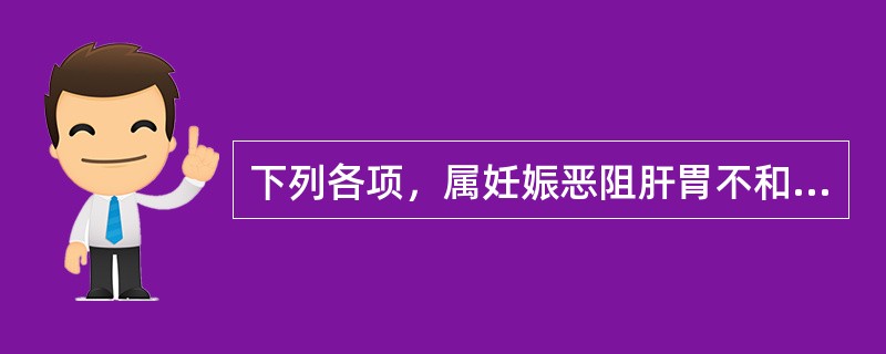 下列各项，属妊娠恶阻肝胃不和证的主要证候是（）