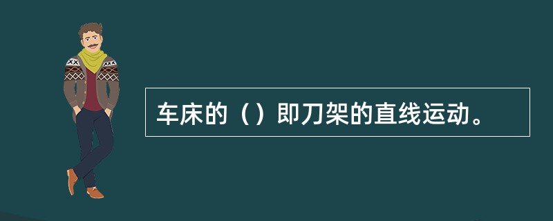 车床的（）即刀架的直线运动。