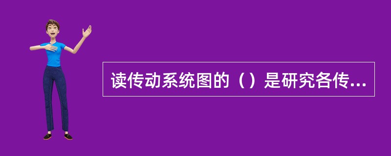 读传动系统图的（）是研究各传动轴与传动件的连结形式和各传动轴之间的传动联系及传动