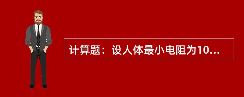 计算题：设人体最小电阻为1000Ω，当通过人体的电流达到50mA时，就会危及人身