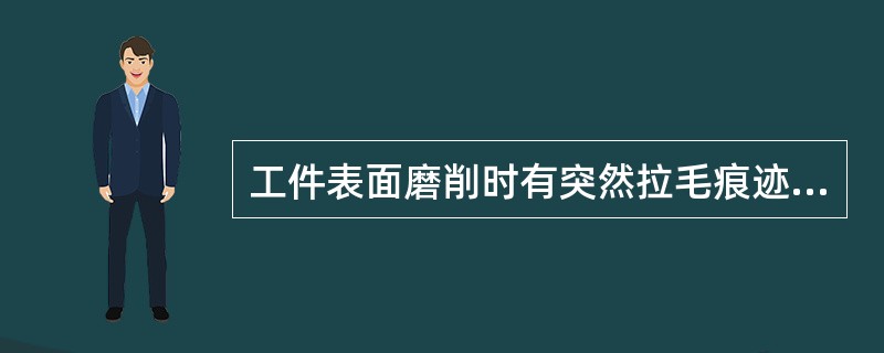 工件表面磨削时有突然拉毛痕迹的缺陷原因之一是（）砂轮磨粒脱落夹在砂轮和工件之间形