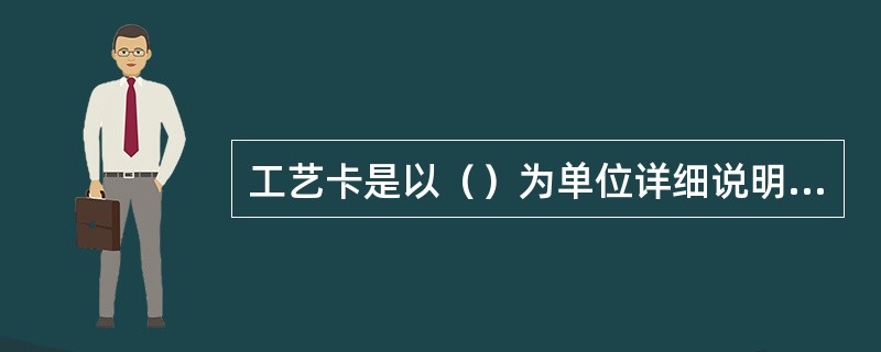 工艺卡是以（）为单位详细说明整个工艺过程的工艺文件。