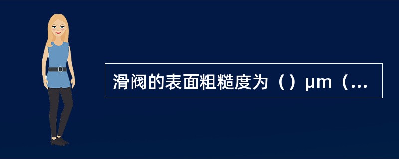 滑阀的表面粗糙度为（）μm（配合面）。