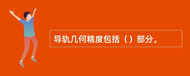 导轨几何精度包括（）部分。