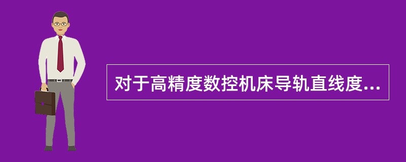 对于高精度数控机床导轨直线度允差为0.01mm/1000mm。（）