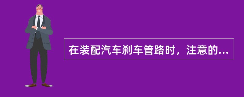 在装配汽车刹车管路时，注意的几个要素是什么？