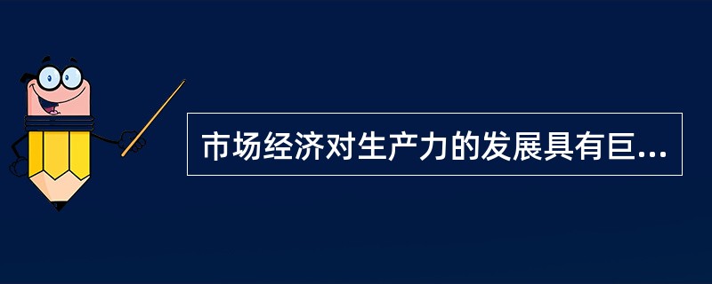 市场经济对生产力的发展具有巨大的促进作用，但市场经济本身也存在着固有的缺陷，必须