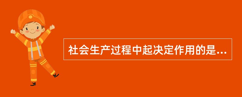 社会生产过程中起决定作用的是（）