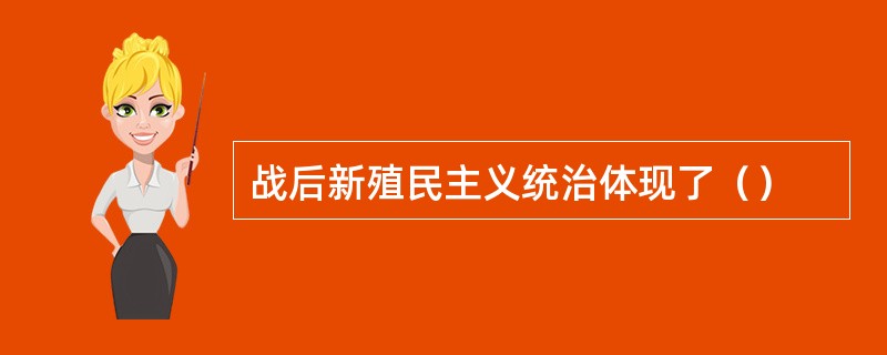 战后新殖民主义统治体现了（）