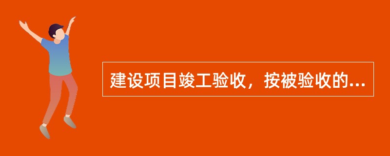 建设项目竣工验收，按被验收的对象划分，不包括（）。