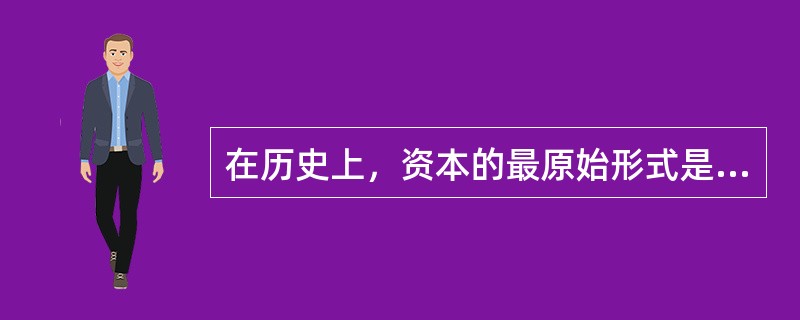 在历史上，资本的最原始形式是（）