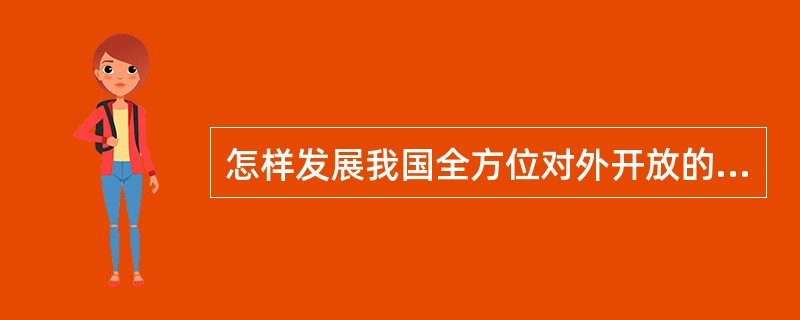 怎样发展我国全方位对外开放的格局？